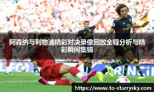 阿森纳与利物浦精彩对决录像回放全程分析与精彩瞬间集锦