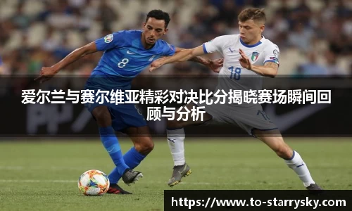 爱尔兰与赛尔维亚精彩对决比分揭晓赛场瞬间回顾与分析